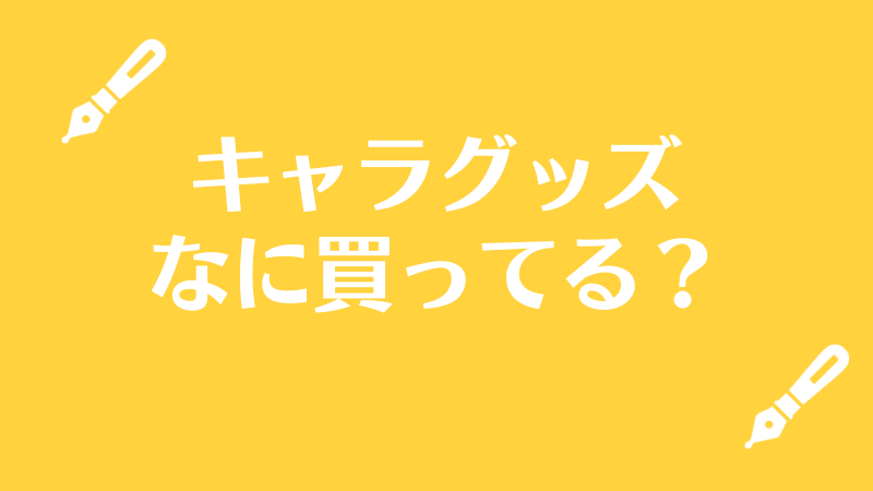 キャラグッズなに買ってる？