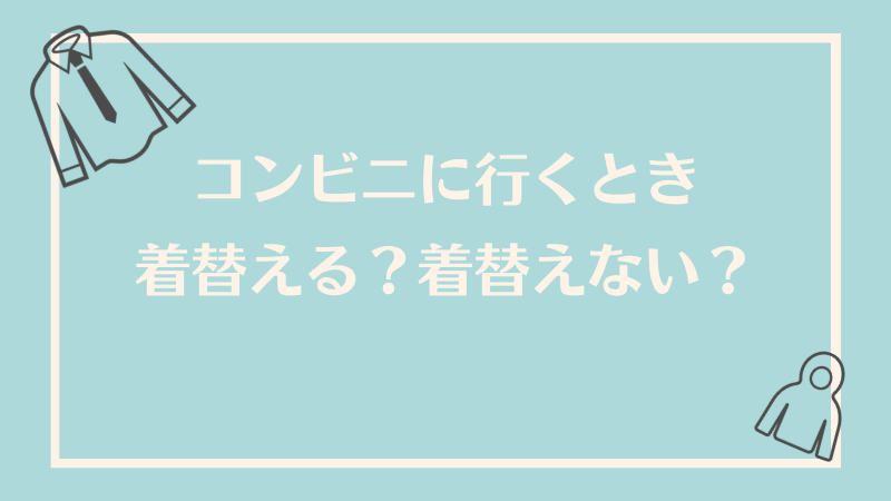 コンビニに行くとき着替える？着替えない？